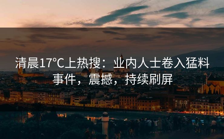 清晨17℃上热搜:业内人士卷入猛料事件,震撼,持续刷屏 清晨17℃上热搜:业内人士卷入猛料事件,震撼,持续刷屏