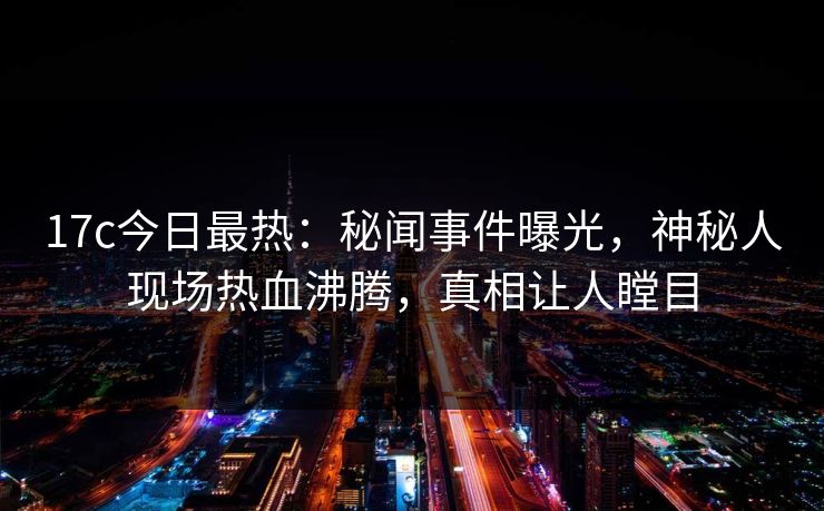 17c今日最热：秘闻事件曝光，神秘人现场热血沸腾，真相让人瞠目