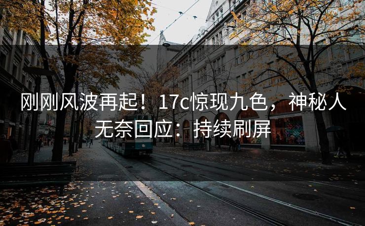 刚刚风波再起！17c惊现九色，神秘人无奈回应：持续刷屏