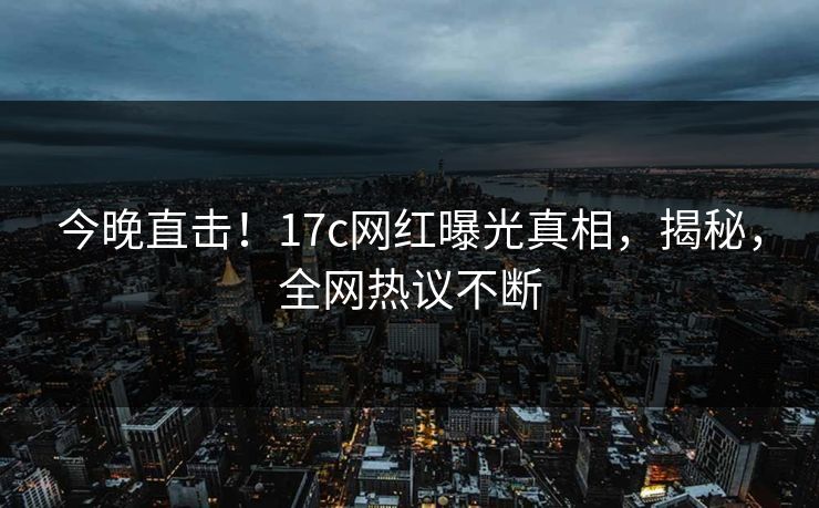 今晚直击！17c网红曝光真相，揭秘，全网热议不断