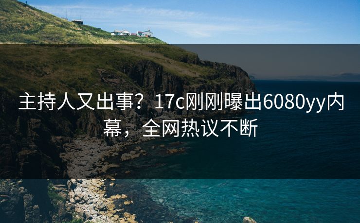 主持人又出事?17c刚刚曝出6080yy内幕,全网热议不断 主持人又出事?17c刚刚曝出6080yy内幕,全网热议不断