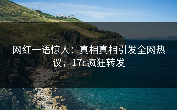 网红一语惊人:真相真相引发全网热议,17c疯狂转发 网红一语惊人:真相真相引发全网热议,17c疯狂转发
