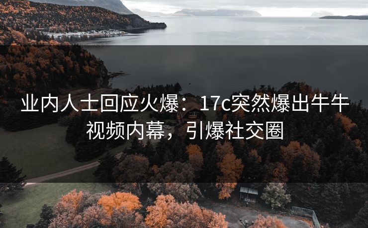 业内人士回应火爆：17c突然爆出牛牛视频内幕，引爆社交圈