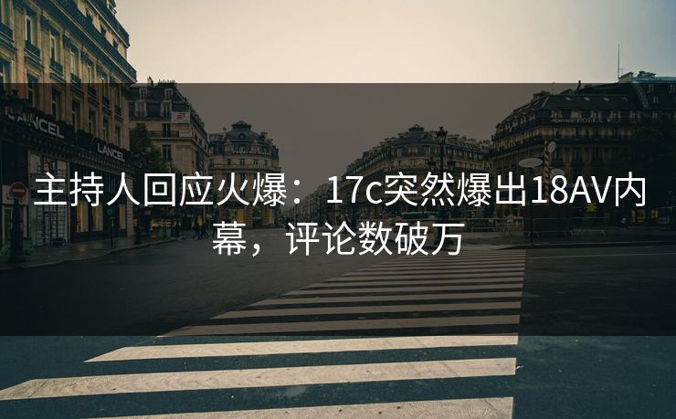 主持人回应火爆：17c突然爆出18AV内幕，评论数破万