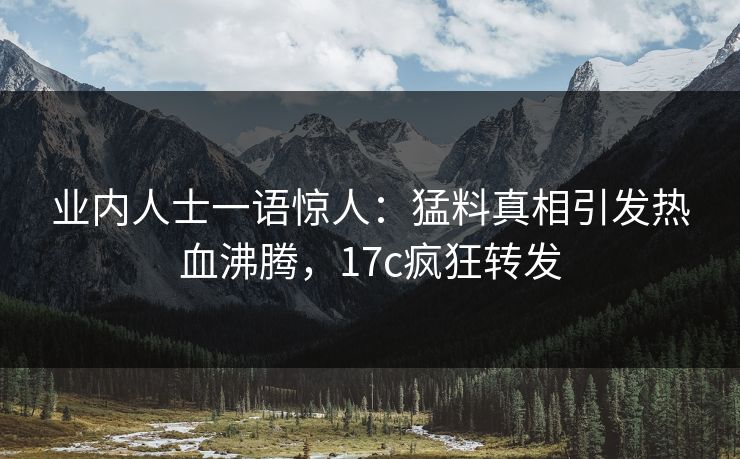 业内人士一语惊人：猛料真相引发热血沸腾，17c疯狂转发