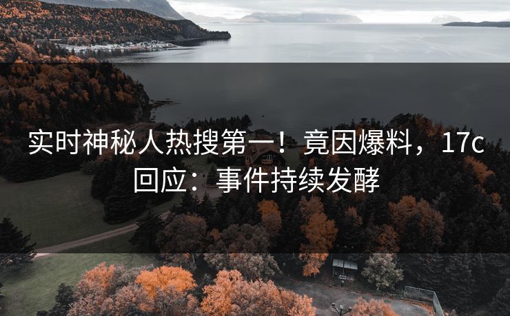实时神秘人热搜第一！竟因爆料，17c回应：事件持续发酵