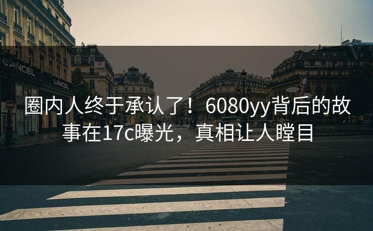 圈内人终于承认了！6080yy背后的故事在17c曝光，真相让人瞠目