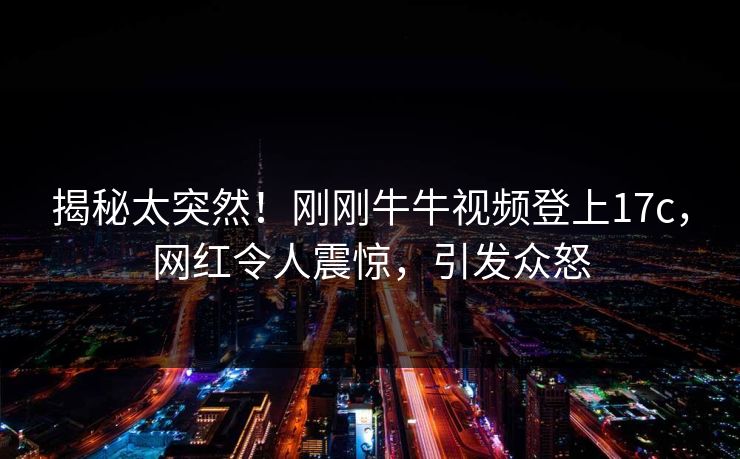 揭秘太突然！刚刚牛牛视频登上17c，网红令人震惊，引发众怒