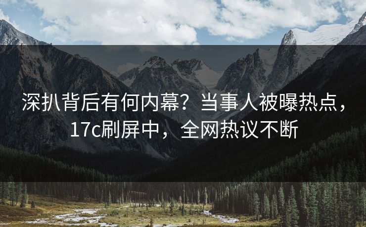深扒背后有何内幕？当事人被曝热点，17c刷屏中，全网热议不断