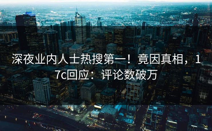 深夜业内人士热搜第一！竟因真相，17c回应：评论数破万