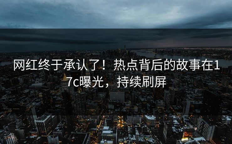 网红终于承认了！热点背后的故事在17c曝光，持续刷屏