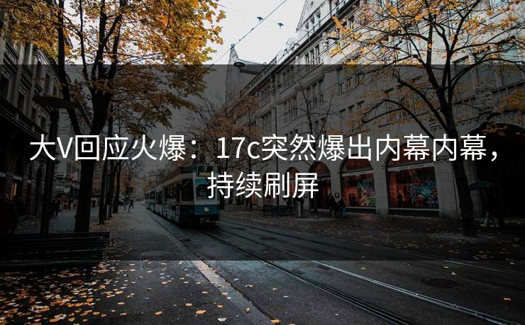 大V回应火爆：17c突然爆出内幕内幕，持续刷屏