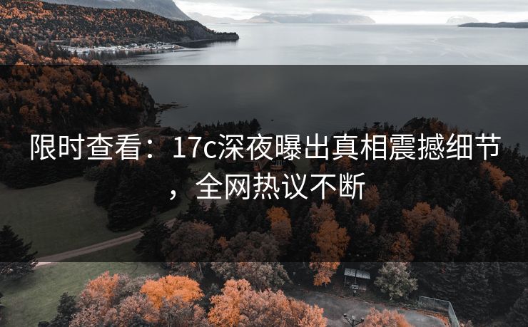 限时查看：17c深夜曝出真相震撼细节，全网热议不断