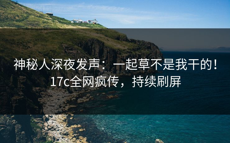 神秘人深夜发声：一起草不是我干的！17c全网疯传，持续刷屏