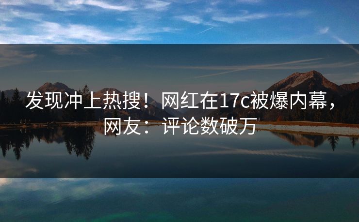 发现冲上热搜！网红在17c被爆内幕，网友：评论数破万