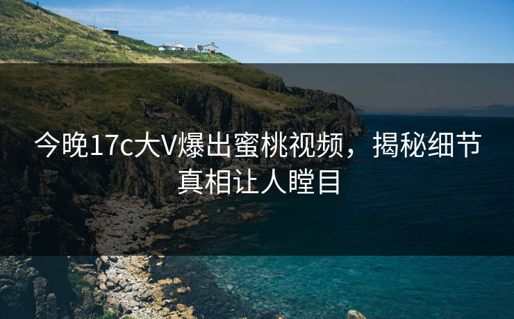 今晚17c大V爆出蜜桃视频，揭秘细节真相让人瞠目