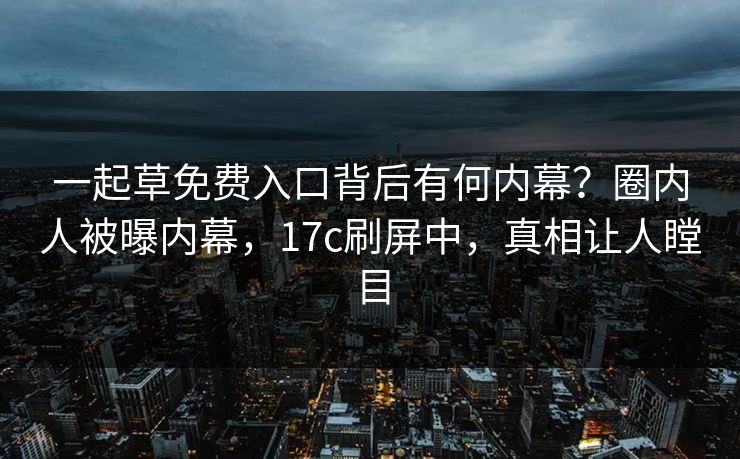 一起草免费入口背后有何内幕？圈内人被曝内幕，17c刷屏中，真相让人瞠目
