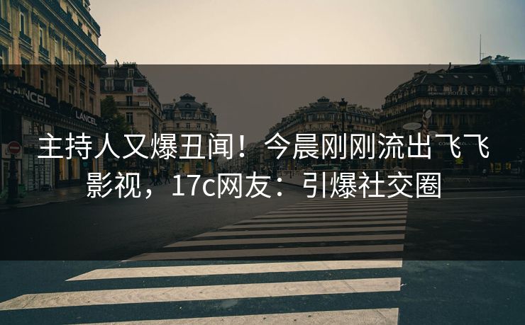 主持人又爆丑闻!今晨刚刚流出飞飞影视,17c网友:引爆社交圈 主持人又爆丑闻!今晨刚刚流出飞飞影视,17c网友:引爆社交圈