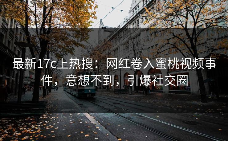 最新17c上热搜:网红卷入蜜桃视频事件,意想不到,引爆社交圈 最新17c上热搜:网红卷入蜜桃视频事件,意想不到,引爆社交圈