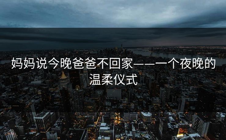 妈妈说今晚爸爸不回家——一个夜晚的温柔仪式