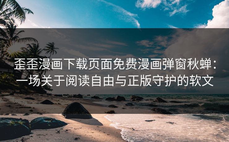 歪歪漫画下载页面免费漫画弹窗秋蝉：一场关于阅读自由与正版守护的软文