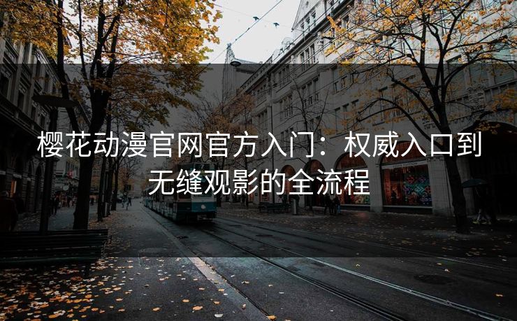 樱花动漫官网官方入门：权威入口到无缝观影的全流程