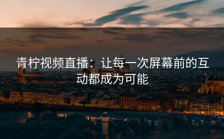 青柠视频直播：让每一次屏幕前的互动都成为可能