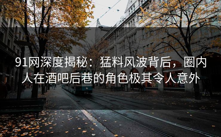 91网深度揭秘：猛料风波背后，圈内人在酒吧后巷的角色极其令人意外