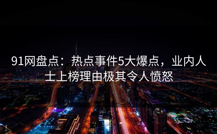 91网盘点:热点事件5大爆点,业内人士上榜理由极其令人愤怒 91网盘点:热点事件5大爆点,业内人士上榜理由极其令人愤怒
