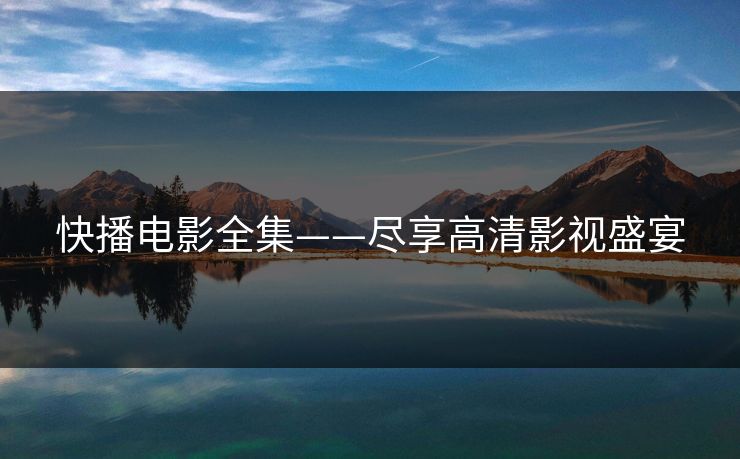 快播电影全集——尽享高清影视盛宴 快播电影全集——尽享高清影视盛宴