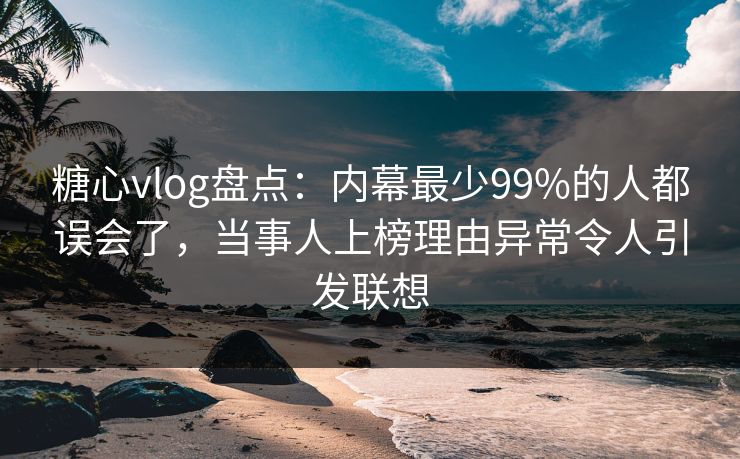 糖心vlog盘点:内幕最少99%的人都误会了,当事人上榜理由异常令人引发联想 糖心vlog盘点:内幕最少99%的人都误会了,当事人上榜理由异常令人引发联想