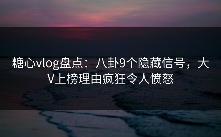 糖心vlog盘点：八卦9个隐藏信号，大V上榜理由疯狂令人愤怒