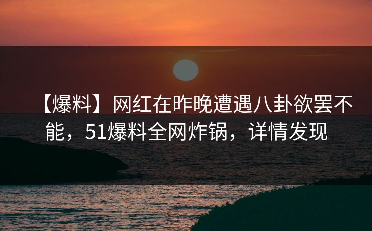 【爆料】网红在昨晚遭遇八卦欲罢不能，51爆料全网炸锅，详情发现