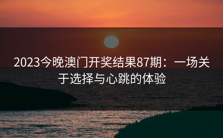 2023今晚澳门开奖结果87期：一场关于选择与心跳的体验