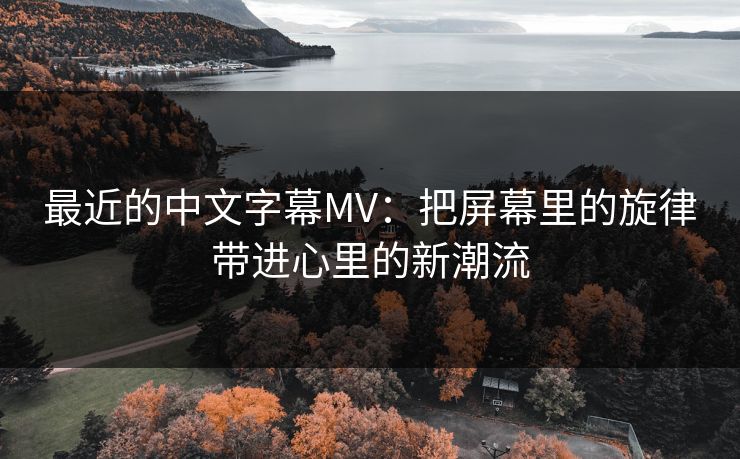 最近的中文字幕MV：把屏幕里的旋律带进心里的新潮流