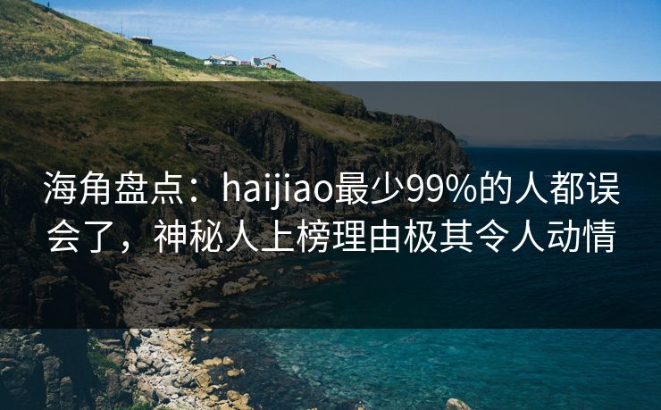 海角盘点：haijiao最少99%的人都误会了，神秘人上榜理由极其令人动情