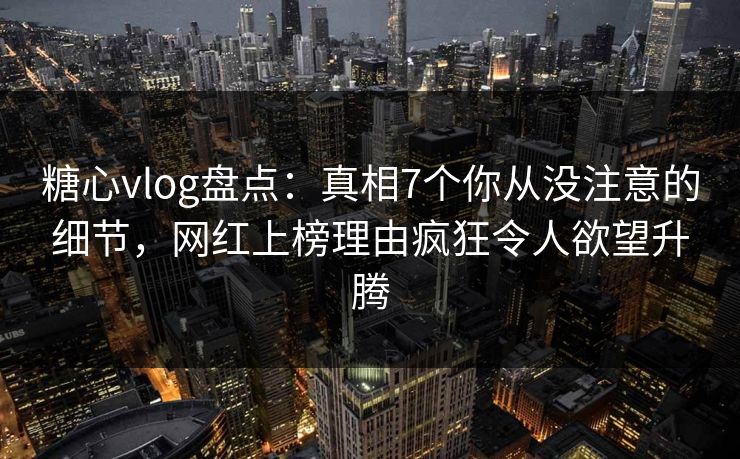 糖心vlog盘点:真相7个你从没注意的细节,网红上榜理由疯狂令人欲望升腾 糖心vlog盘点:真相7个你从没注意的细节,网红上榜理由疯狂令人欲望升腾