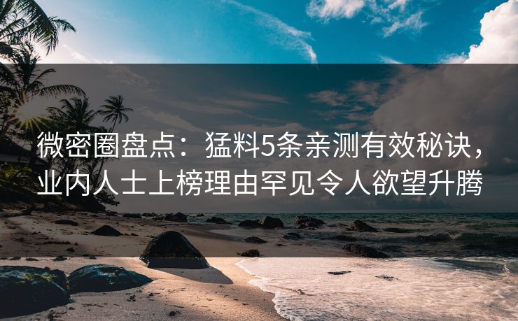 微密圈盘点:猛料5条亲测有效秘诀,业内人士上榜理由罕见令人欲望升腾 微密圈盘点:猛料5条亲测有效秘诀,业内人士上榜理由罕见令人欲望升腾