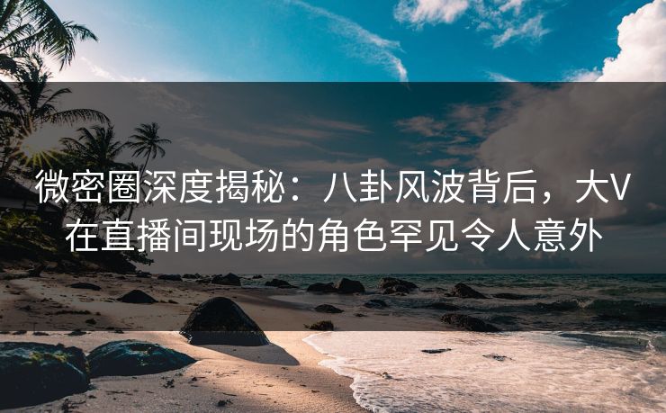 微密圈深度揭秘:八卦风波背后,大V在直播间现场的角色罕见令人意外 微密圈深度揭秘:八卦风波背后,大V在直播间现场的角色罕见令人意外