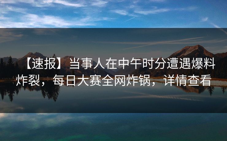 【速报】当事人在中午时分遭遇爆料炸裂,每日大赛全网炸锅,详情查看 【速报】当事人在中午时分遭遇爆料炸裂,每日大赛全网炸锅,详情查看