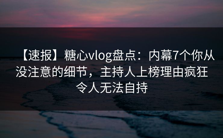 【速报】糖心vlog盘点：内幕7个你从没注意的细节，主持人上榜理由疯狂令人无法自持
