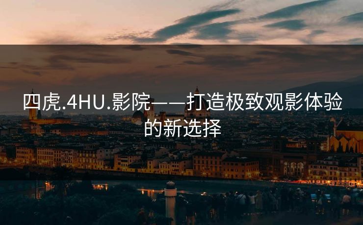 四虎.4HU.影院——打造极致观影体验的新选择