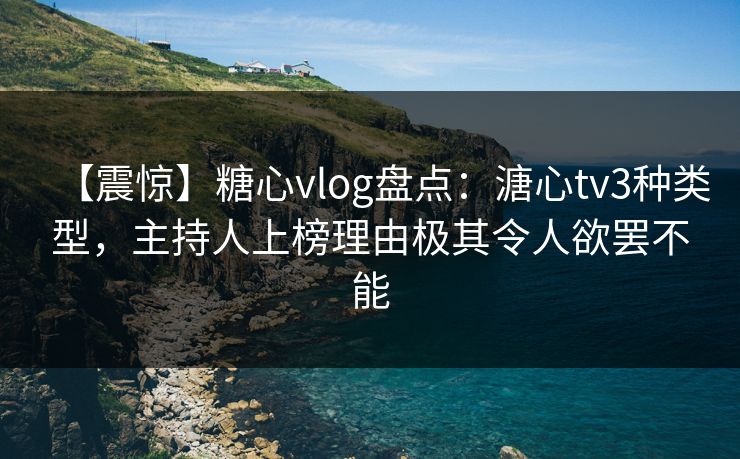【震惊】糖心vlog盘点:溏心tv3种类型,主持人上榜理由极其令人欲罢不能 【震惊】糖心vlog盘点:溏心tv3种类型,主持人上榜理由极其令人欲罢不能