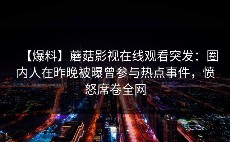 【爆料】蘑菇影视在线观看突发：圈内人在昨晚被曝曾参与热点事件，愤怒席卷全网