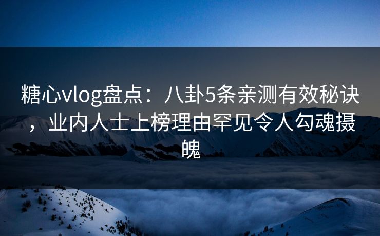 糖心vlog盘点：八卦5条亲测有效秘诀，业内人士上榜理由罕见令人勾魂摄魄