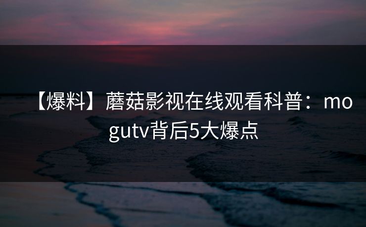 【爆料】蘑菇影视在线观看科普:mogutv背后5大爆点 【爆料】蘑菇影视在线观看科普:mogutv背后5大爆点