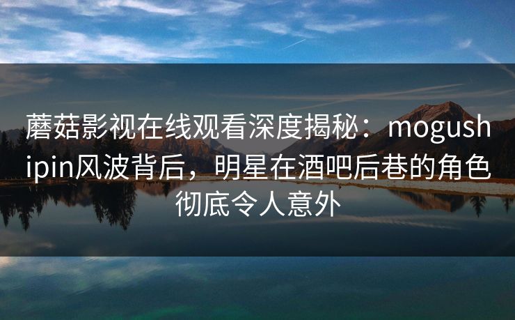 蘑菇影视在线观看深度揭秘:mogushipin风波背后,明星在酒吧后巷的角色彻底令人意外 蘑菇影视在线观看深度揭秘:mogushipin风波背后,明星在酒吧后巷的角色彻底令人意外