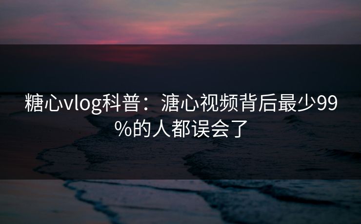 糖心vlog科普:溏心视频背后最少99%的人都误会了 糖心vlog科普:溏心视频背后最少99%的人都误会了