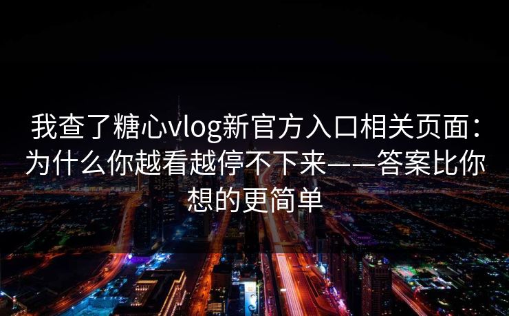 我查了糖心vlog新官方入口相关页面：为什么你越看越停不下来——答案比你想的更简单