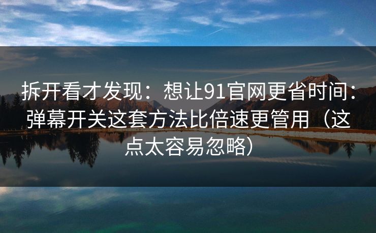 拆开看才发现：想让91官网更省时间：弹幕开关这套方法比倍速更管用（这点太容易忽略）